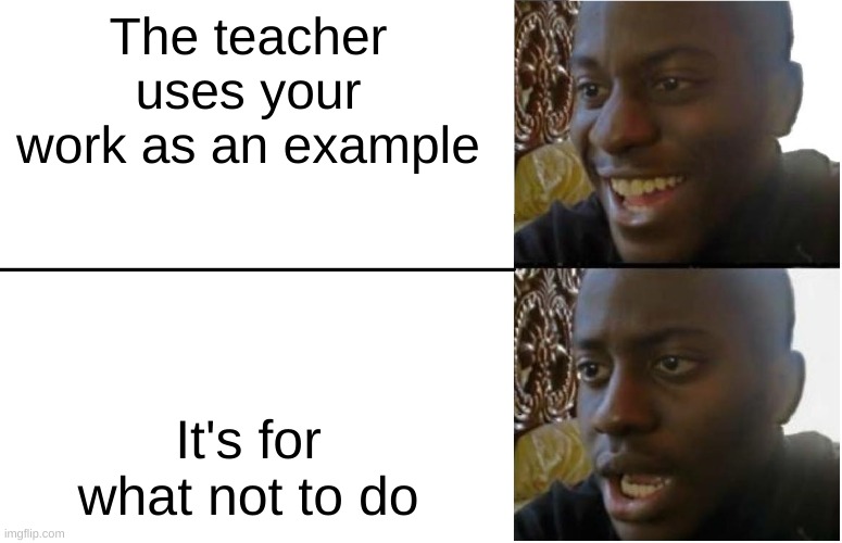 *slowly dying inside* | The teacher uses your work as an example; It's for what not to do | image tagged in disappointed black guy | made w/ Imgflip meme maker