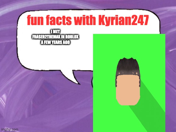 fun facts with kyrian247 | I MET FRASER2THEMAX IN ROBLOX A FEW YEARS AGO | image tagged in fun facts with kyrian247 | made w/ Imgflip meme maker