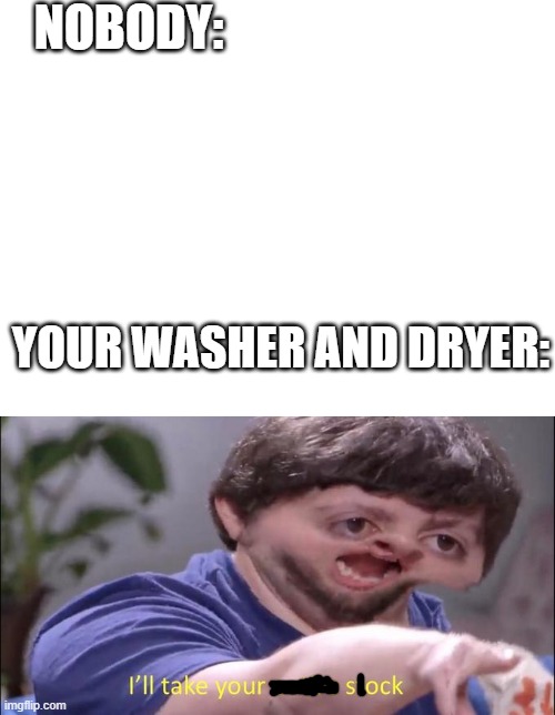 NOBODY:; YOUR WASHER AND DRYER: | image tagged in blank white template,i'll take your entire stock | made w/ Imgflip meme maker