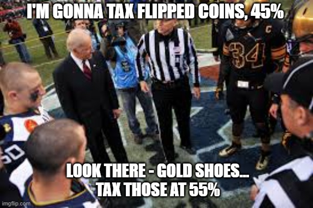 Biden Tax Plan | I'M GONNA TAX FLIPPED COINS, 45%; LOOK THERE - GOLD SHOES...
TAX THOSE AT 55% | image tagged in biden - something shiny,joe biden,politics,let's raise their taxes,democrats | made w/ Imgflip meme maker