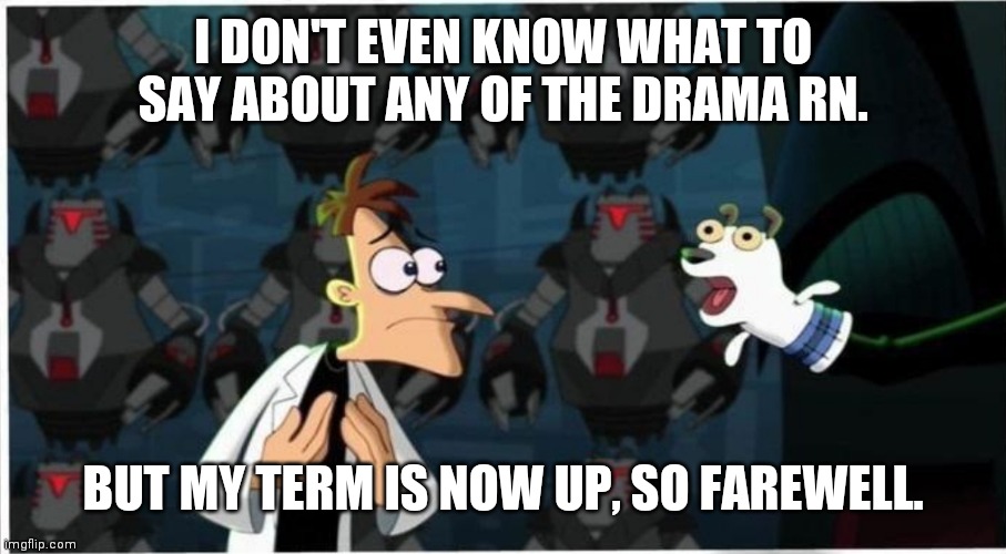 Good luck :/ | I DON'T EVEN KNOW WHAT TO SAY ABOUT ANY OF THE DRAMA RN. BUT MY TERM IS NOW UP, SO FAREWELL. | image tagged in doofenshmirtz nickel | made w/ Imgflip meme maker