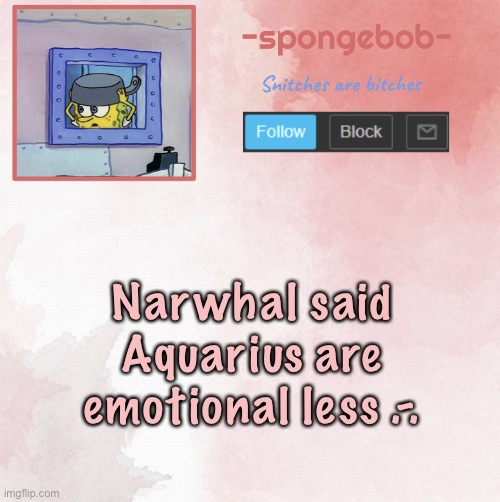 Sponge temp | Narwhal said Aquarius are emotional less .-. | image tagged in sponge temp | made w/ Imgflip meme maker