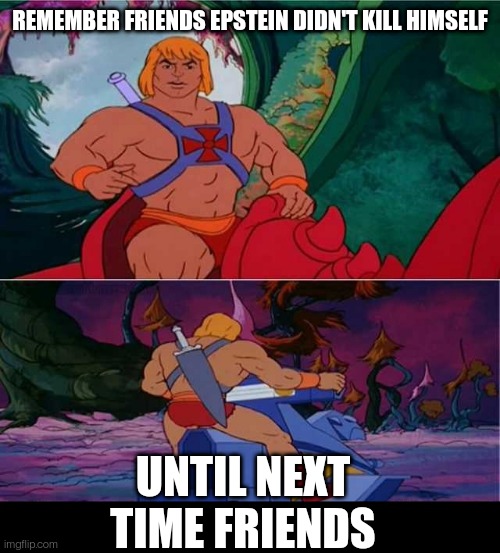 Until Next Suicide | REMEMBER FRIENDS EPSTEIN DIDN'T KILL HIMSELF; UNTIL NEXT TIME FRIENDS | image tagged in he-man,jeffrey epstein,epstein,pedophiles | made w/ Imgflip meme maker