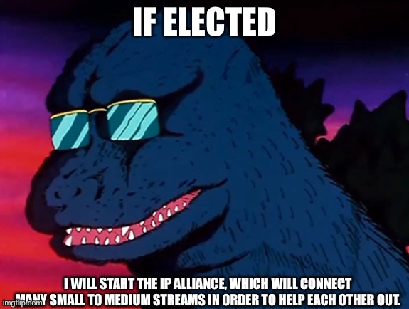 Cash Money Godzilla | IF ELECTED; I WILL START THE IP ALLIANCE, WHICH WILL CONNECT MANY SMALL TO MEDIUM STREAMS IN ORDER TO HELP EACH OTHER OUT. | image tagged in cash money godzilla | made w/ Imgflip meme maker
