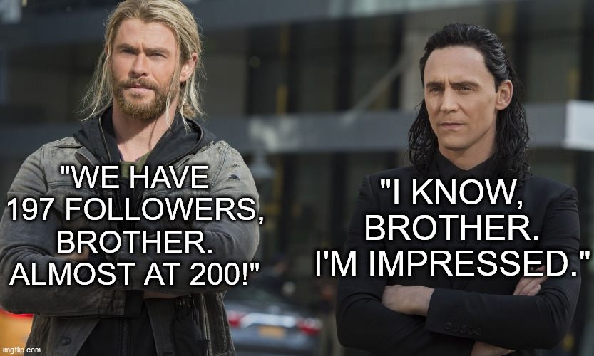 Almost at 200! | "I KNOW, BROTHER. I'M IMPRESSED."; "WE HAVE 197 FOLLOWERS, BROTHER. ALMOST AT 200!" | image tagged in thor,thor ragnarok,loki | made w/ Imgflip meme maker