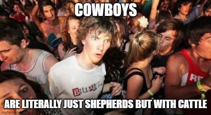 Its right there in the name | COWBOYS; ARE LITERALLY JUST SHEPHERDS BUT WITH CATTLE | image tagged in memes,sudden clarity clarence,cows | made w/ Imgflip meme maker