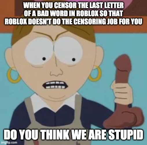 Do You Think This Is Funny | WHEN YOU CENSOR THE LAST LETTER OF A BAD WORD IN ROBLOX SO THAT ROBLOX DOESN'T DO THE CENSORING JOB FOR YOU DO YOU THINK WE ARE STUPID | image tagged in do you think this is funny | made w/ Imgflip meme maker