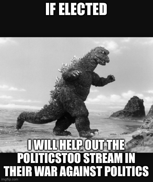 Godzilla  | IF ELECTED; I WILL HELP OUT THE POLITICSTOO STREAM IN THEIR WAR AGAINST POLITICS | image tagged in godzilla | made w/ Imgflip meme maker