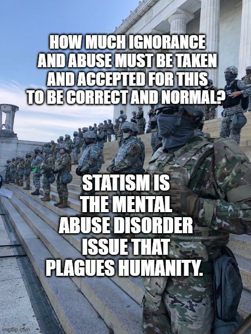 Troops Lincoln Memorial Washington D.C. USA | HOW MUCH IGNORANCE AND ABUSE MUST BE TAKEN AND ACCEPTED FOR THIS TO BE CORRECT AND NORMAL? STATISM IS THE MENTAL ABUSE DISORDER ISSUE THAT PLAGUES HUMANITY. | image tagged in troops lincoln memorial washington d c usa | made w/ Imgflip meme maker