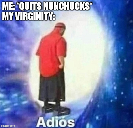 https://www.youtube.com/watch?v=Zc9LHDohjB0&t=122s | ME: *QUITS NUNCHUCKS*
MY VIRGINITY: | image tagged in adios | made w/ Imgflip meme maker