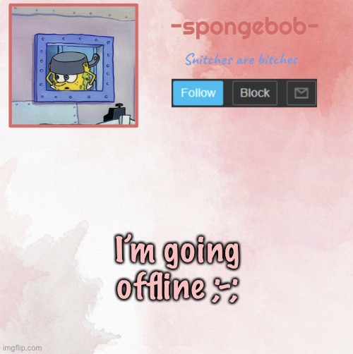 Sponge temp | I’m going offline ;-; | image tagged in sponge temp | made w/ Imgflip meme maker
