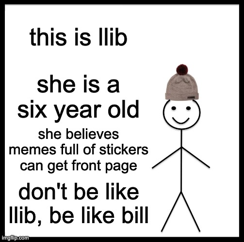 Be Like Bill Meme | this is llib she is a six year old she believes memes full of stickers can get front page don't be like llib, be like bill | image tagged in memes,be like bill | made w/ Imgflip meme maker