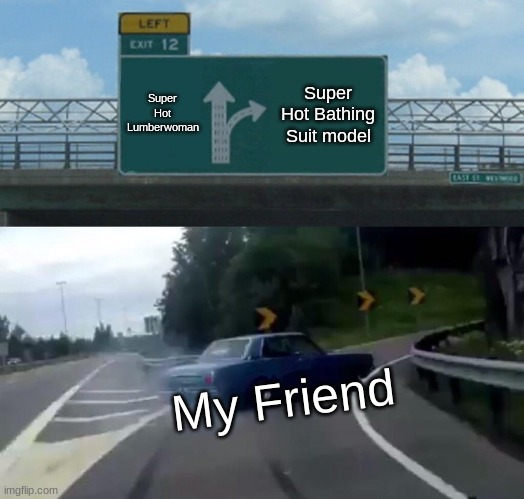 That one friend | Super Hot Lumberwoman; Super Hot Bathing Suit model; My Friend | image tagged in memes,left exit 12 off ramp | made w/ Imgflip meme maker