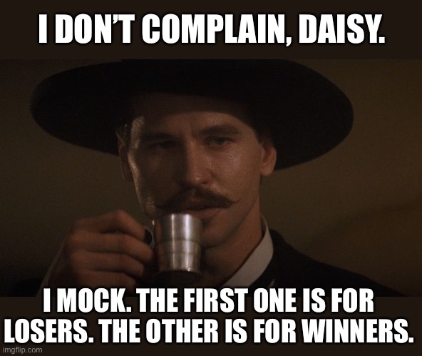 Doc Holiday Memes | I DON’T COMPLAIN, DAISY. I MOCK. THE FIRST ONE IS FOR LOSERS. THE OTHER IS FOR WINNERS. | image tagged in doc holiday memes | made w/ Imgflip meme maker
