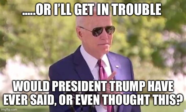 Hypocrites in the press, Biden not acting Presidential | .....OR I’LL GET IN TROUBLE; WOULD PRESIDENT TRUMP HAVE EVER SAID, OR EVEN THOUGHT THIS? | image tagged in biden in trouble,biden,lost | made w/ Imgflip meme maker