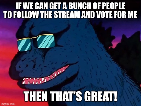 Cash Money Godzilla | IF WE CAN GET A BUNCH OF PEOPLE TO FOLLOW THE STREAM AND VOTE FOR ME; THEN THAT’S GREAT! | image tagged in cash money godzilla | made w/ Imgflip meme maker