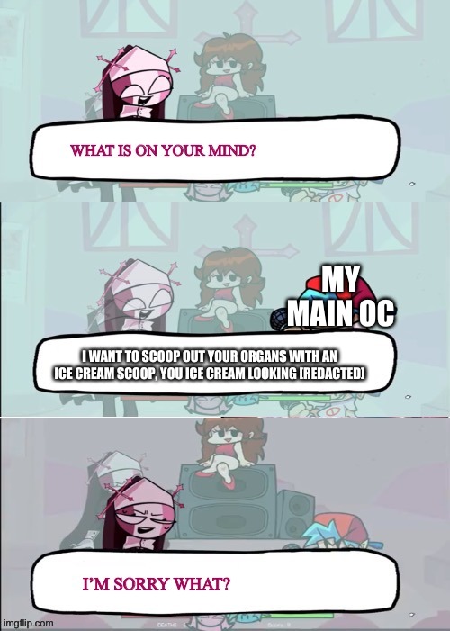 its true | MY MAIN OC; I WANT TO SCOOP OUT YOUR ORGANS WITH AN ICE CREAM SCOOP, YOU ICE CREAM LOOKING [REDACTED] | made w/ Imgflip meme maker