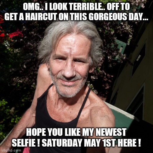 Guess who ? | OMG.. I LOOK TERRIBLE.. OFF TO GET A HAIRCUT ON THIS GORGEOUS DAY... HOPE YOU LIKE MY NEWEST SELFIE ! SATURDAY MAY 1ST HERE ! | image tagged in haircut,time | made w/ Imgflip meme maker