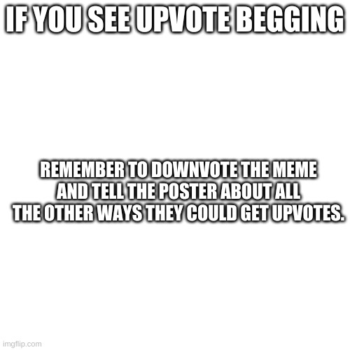 Blank Transparent Square | IF YOU SEE UPVOTE BEGGING; REMEMBER TO DOWNVOTE THE MEME AND TELL THE POSTER ABOUT ALL THE OTHER WAYS THEY COULD GET UPVOTES. | image tagged in memes,blank transparent square | made w/ Imgflip meme maker