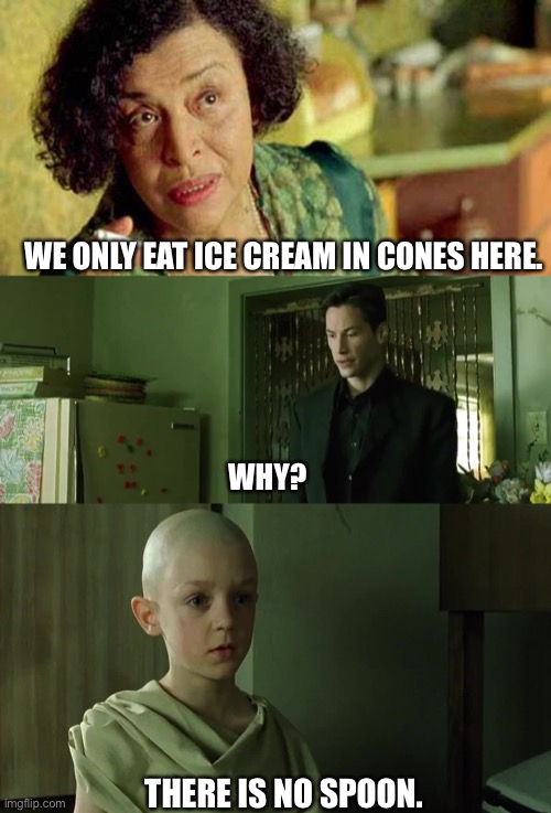 There is no spoon. | WE ONLY EAT ICE CREAM IN CONES HERE. WHY? THERE IS NO SPOON. | image tagged in matrix,ice cream | made w/ Imgflip meme maker