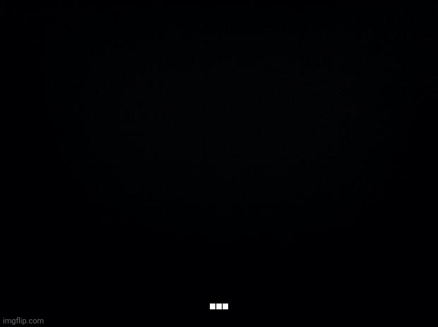 Can you figure out who i am? | ... | image tagged in black background | made w/ Imgflip meme maker