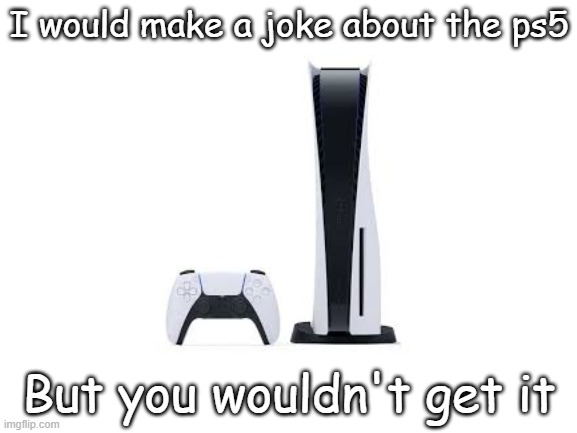 i don't have it either |  I would make a joke about the ps5; But you wouldn't get it | image tagged in memes,meme | made w/ Imgflip meme maker