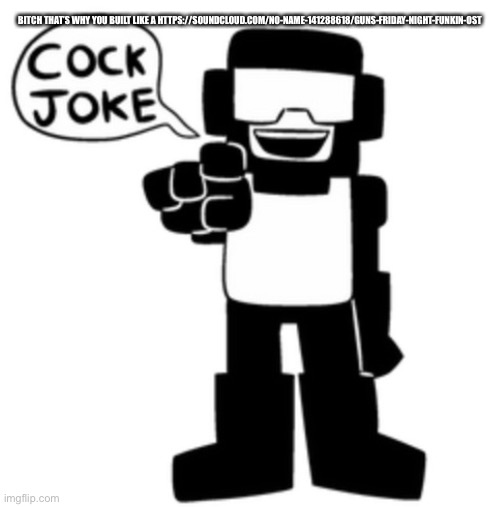 Cock joke | BITCH THAT’S WHY YOU BUILT LIKE A HTTPS://SOUNDCLOUD.COM/NO-NAME-141288618/GUNS-FRIDAY-NIGHT-FUNKIN-OST | image tagged in cock joke | made w/ Imgflip meme maker