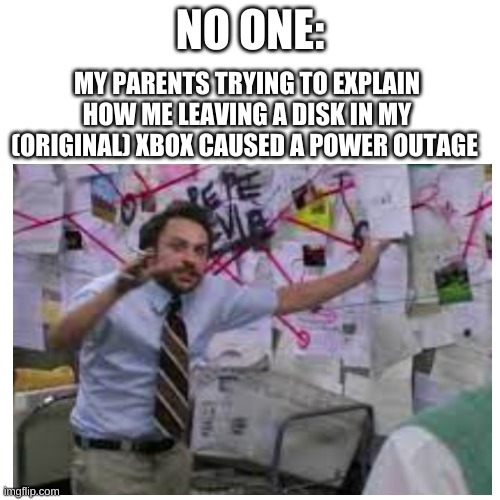 The power outage was in the first few days of 2021 | NO ONE:; MY PARENTS TRYING TO EXPLAIN HOW ME LEAVING A DISK IN MY (ORIGINAL) XBOX CAUSED A POWER OUTAGE | image tagged in memes | made w/ Imgflip meme maker