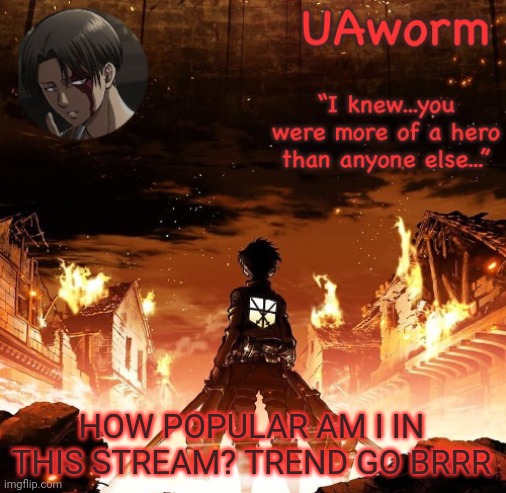 UAworm aot temp | HOW POPULAR AM I IN THIS STREAM? TREND GO BRRR | image tagged in uaworm aot temp | made w/ Imgflip meme maker