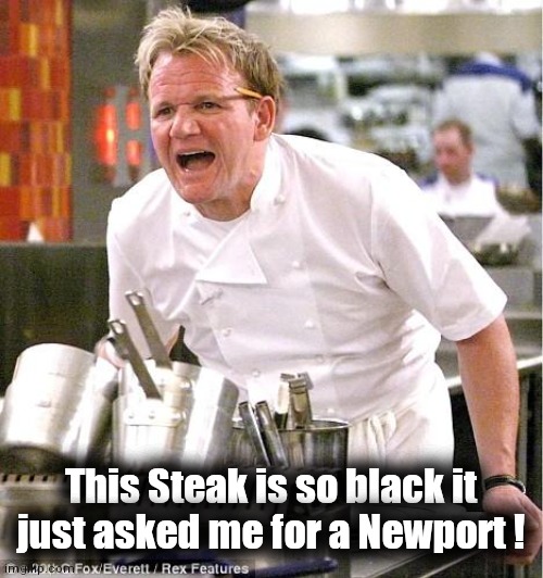 Chef Gordon Ramsay Meme | This Steak is so black it just asked me for a Newport ! | image tagged in memes,chef gordon ramsay | made w/ Imgflip meme maker