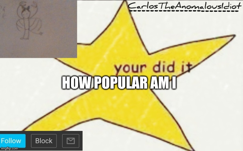 haha trend go brrr | HOW POPULAR AM I | image tagged in carlostheanomalousidiot's announcement template | made w/ Imgflip meme maker