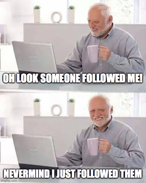 Hide the Pain Harold | OH LOOK SOMEONE FOLLOWED ME! NEVERMIND I JUST FOLLOWED THEM | image tagged in memes,hide the pain harold | made w/ Imgflip meme maker
