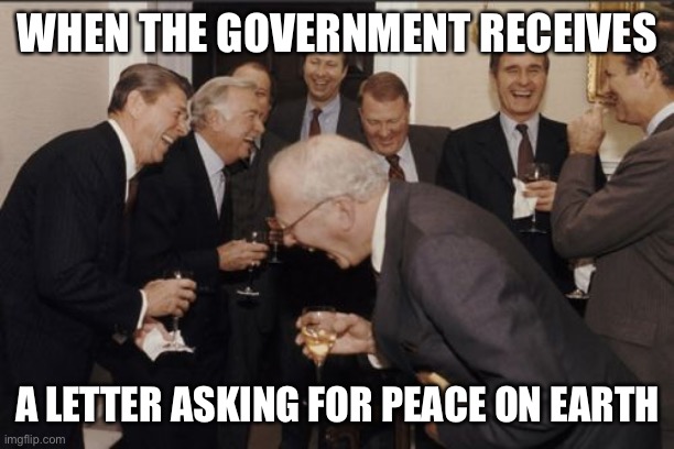 Who has done this? | WHEN THE GOVERNMENT RECEIVES; A LETTER ASKING FOR PEACE ON EARTH | image tagged in memes,laughing men in suits | made w/ Imgflip meme maker