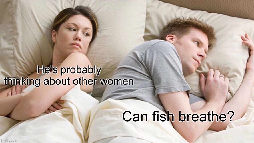 I Bet He's Thinking About Other Women Meme | He’s probably thinking about other women; Can fish breathe? | image tagged in memes,i bet he's thinking about other women | made w/ Imgflip meme maker
