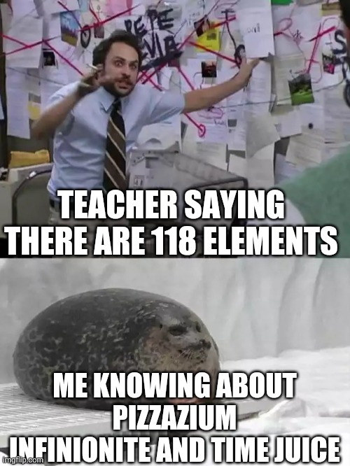 Milo murphy's law and phineas and ferb joke | TEACHER SAYING THERE ARE 118 ELEMENTS; ME KNOWING ABOUT PIZZAZIUM INFINIONITE AND TIME JUICE | image tagged in man explaining to seal | made w/ Imgflip meme maker