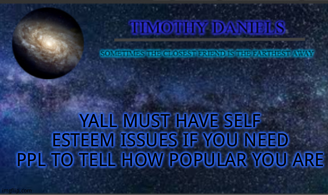Daniels Template | YALL MUST HAVE SELF ESTEEM ISSUES IF YOU NEED PPL TO TELL HOW POPULAR YOU ARE | image tagged in daniels template | made w/ Imgflip meme maker