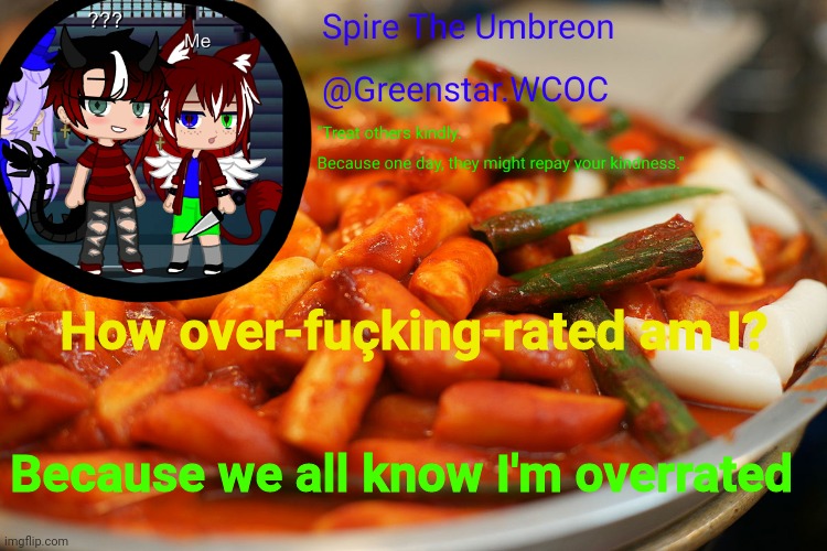 Spire's tteokbokki announcment temp | How over-fuçking-rated am I? Because we all know I'm overrated | image tagged in spire's tteokbokki announcment temp | made w/ Imgflip meme maker