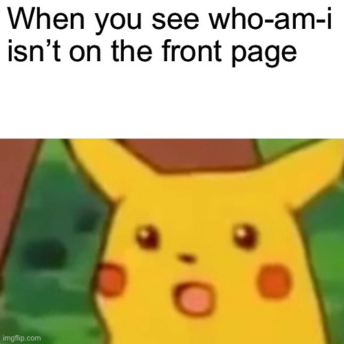 True story | When you see who-am-i isn’t on the front page | image tagged in memes,surprised pikachu | made w/ Imgflip meme maker