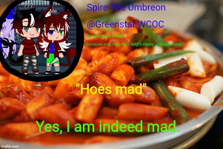 Spire's tteokbokki announcment temp | "Hoes mad"; Yes, I am indeed mad. | image tagged in spire's tteokbokki announcment temp | made w/ Imgflip meme maker