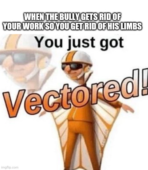 ok | WHEN THE BULLY GETS RID OF YOUR WORK SO YOU GET RID OF HIS LIMBS | image tagged in you just got vectored | made w/ Imgflip meme maker