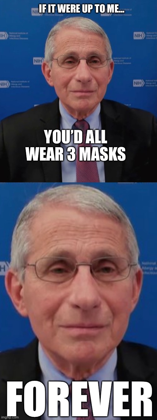This man is a life-sucking ghoul... | IF IT WERE UP TO ME... YOU’D ALL WEAR 3 MASKS; FOREVER | image tagged in unhappy,fauci | made w/ Imgflip meme maker