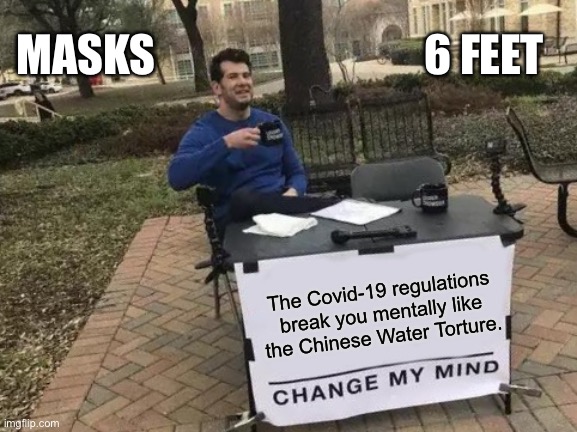 6 feet, six feet, masks, COVID, COVID-19 | MASKS; 6 FEET; The Covid-19 regulations break you mentally like the Chinese Water Torture. | image tagged in memes,change my mind | made w/ Imgflip meme maker