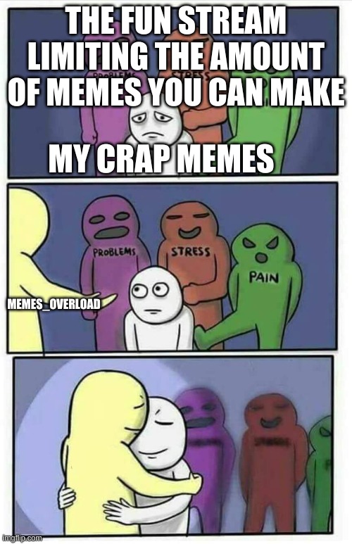 I understand why the fun stream limits submissions, though | THE FUN STREAM LIMITING THE AMOUNT OF MEMES YOU CAN MAKE; MY CRAP MEMES; MEMES_OVERLOAD | image tagged in hug meme | made w/ Imgflip meme maker