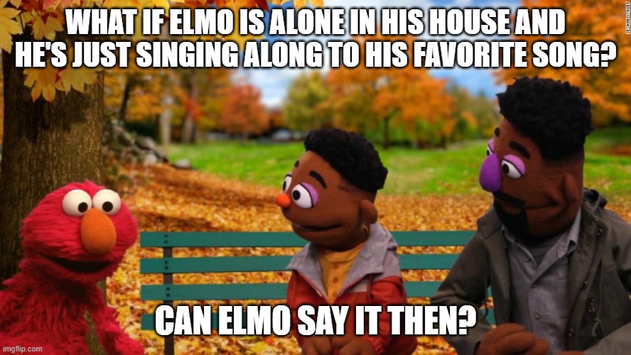 Elmo Singing to his Favorite Rap Song Alone | WHAT IF ELMO IS ALONE IN HIS HOUSE AND HE'S JUST SINGING ALONG TO HIS FAVORITE SONG? CAN ELMO SAY IT THEN? | image tagged in elmo and black muppets on a bench | made w/ Imgflip meme maker