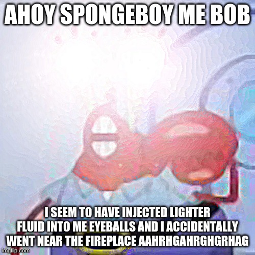 s h i t | AHOY SPONGEBOY ME BOB; I SEEM TO HAVE INJECTED LIGHTER FLUID INTO ME EYEBALLS AND I ACCIDENTALLY WENT NEAR THE FIREPLACE AAHRHGAHRGHGRHAG | made w/ Imgflip meme maker