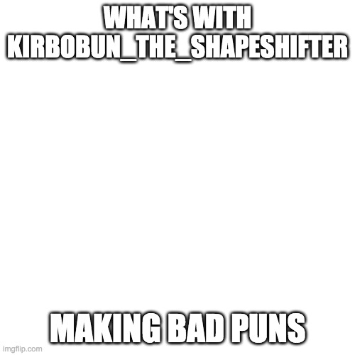 Blank Transparent Square Meme | WHAT'S WITH KIRBOBUN_THE_SHAPESHIFTER; MAKING BAD PUNS | image tagged in memes,blank transparent square | made w/ Imgflip meme maker