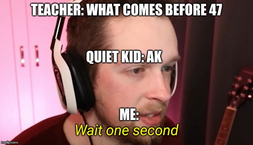 HOLD UP | TEACHER: WHAT COMES BEFORE 47; QUIET KID: AK; ME: | image tagged in callmekevin wait one second | made w/ Imgflip meme maker