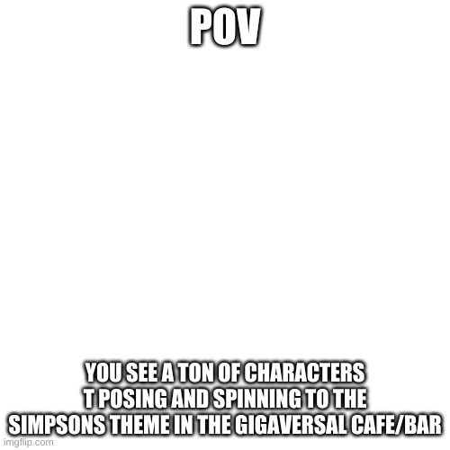 *LOUD MEME NOISES* | POV; YOU SEE A TON OF CHARACTERS T POSING AND SPINNING TO THE SIMPSONS THEME IN THE GIGAVERSAL CAFE/BAR | image tagged in memes,blank transparent square,pov | made w/ Imgflip meme maker