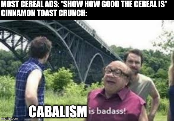 suicide is badass | MOST CEREAL ADS: *SHOW HOW GOOD THE CEREAL IS*
CINNAMON TOAST CRUNCH:; CABALISM | image tagged in suicide is badass | made w/ Imgflip meme maker