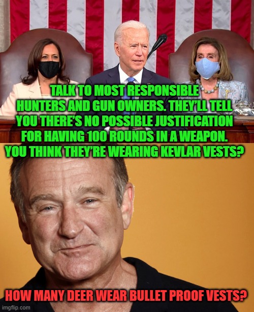 The Plagiarizer in Chief strikes again, and he's no Robin Williams. | TALK TO MOST RESPONSIBLE HUNTERS AND GUN OWNERS. THEY’LL TELL YOU THERE’S NO POSSIBLE JUSTIFICATION FOR HAVING 100 ROUNDS IN A WEAPON. YOU THINK THEY’RE WEARING KEVLAR VESTS? HOW MANY DEER WEAR BULLET PROOF VESTS? | image tagged in robin williams,biden at congress | made w/ Imgflip meme maker